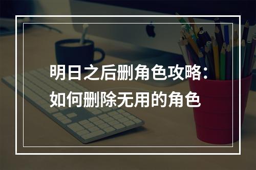 明日之后删角色攻略：如何删除无用的角色