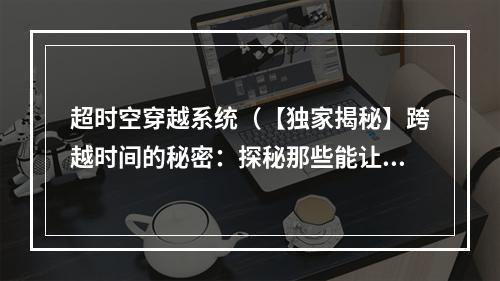 超时空穿越系统（【独家揭秘】跨越时间的秘密：探秘那些能让你穿越时空边界的系统）