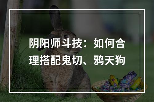 阴阳师斗技：如何合理搭配鬼切、鸦天狗