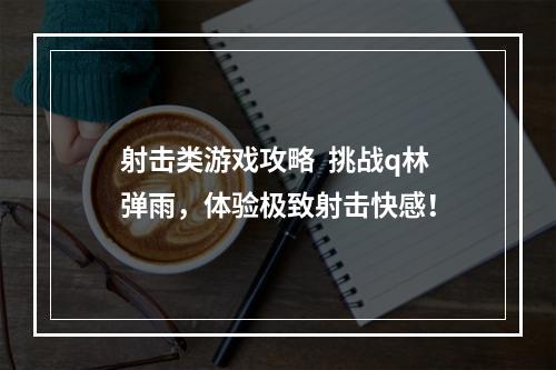 射击类游戏攻略  挑战q林弹雨，体验极致射击快感！