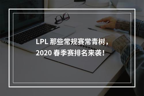 LPL 那些常规赛常青树，2020 春季赛排名来袭！