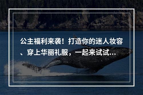 公主福利来袭！打造你的迷人妆容、穿上华丽礼服，一起来试试吧！