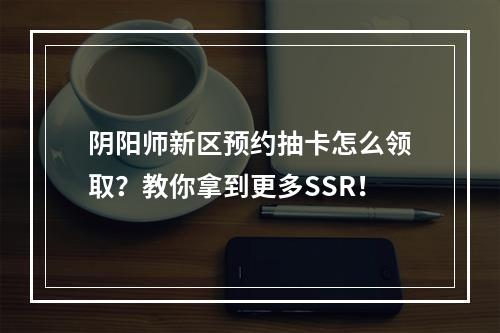 阴阳师新区预约抽卡怎么领取？教你拿到更多SSR！