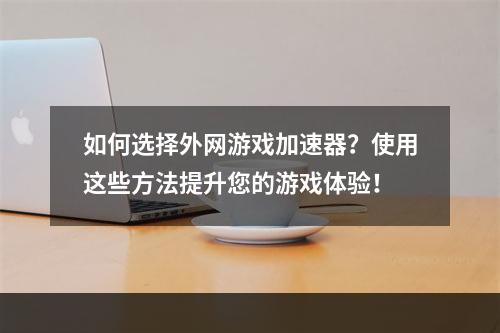 如何选择外网游戏加速器？使用这些方法提升您的游戏体验！