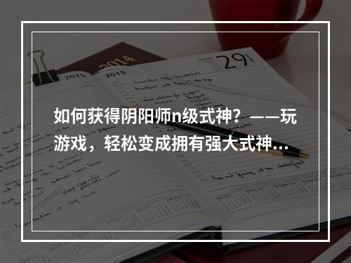 如何获得阴阳师n级式神？——玩游戏，轻松变成拥有强大式神的高手！