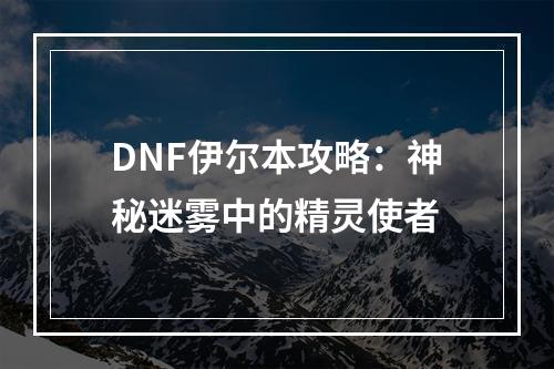 DNF伊尔本攻略：神秘迷雾中的精灵使者