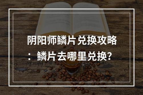 阴阳师鳞片兑换攻略：鳞片去哪里兑换？