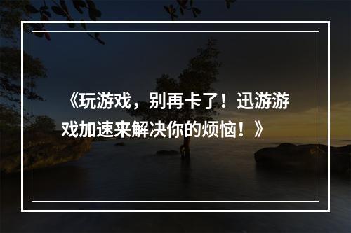 《玩游戏，别再卡了！迅游游戏加速来解决你的烦恼！》