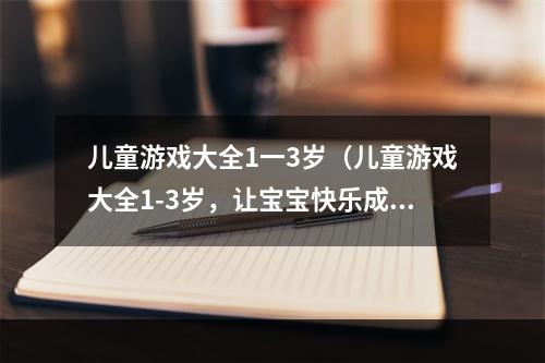 儿童游戏大全1一3岁（儿童游戏大全1-3岁，让宝宝快乐成长）