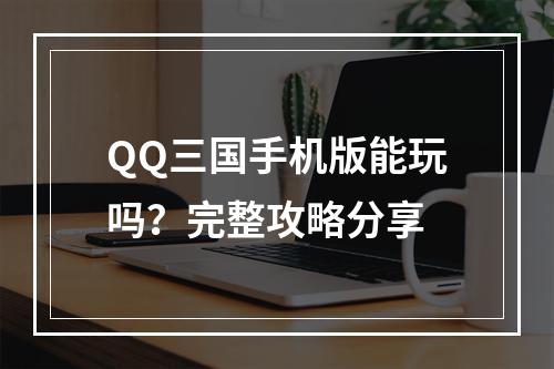 QQ三国手机版能玩吗？完整攻略分享