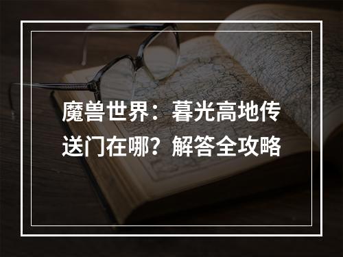 魔兽世界：暮光高地传送门在哪？解答全攻略