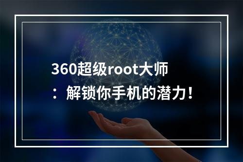 360超级root大师：解锁你手机的潜力！