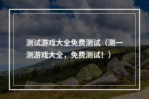 测试游戏大全免费测试（测一测游戏大全，免费测试！）