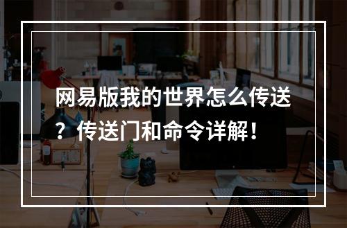 网易版我的世界怎么传送？传送门和命令详解！