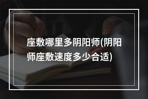 座敷哪里多阴阳师(阴阳师座敷速度多少合适)