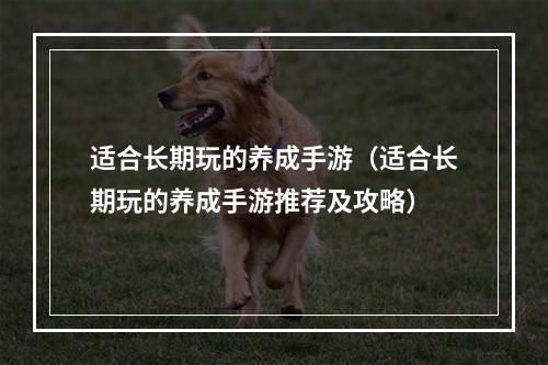 适合长期玩的养成手游（适合长期玩的养成手游推荐及攻略）