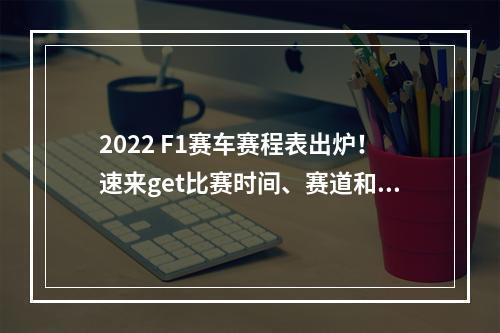 2022 F1赛车赛程表出炉！速来get比赛时间、赛道和选手资讯！