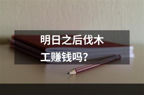 明日之后伐木工赚钱吗？