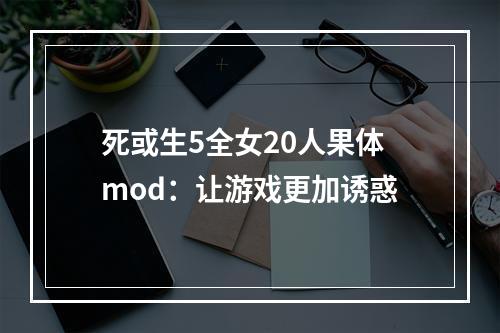 死或生5全女20人果体mod：让游戏更加诱惑