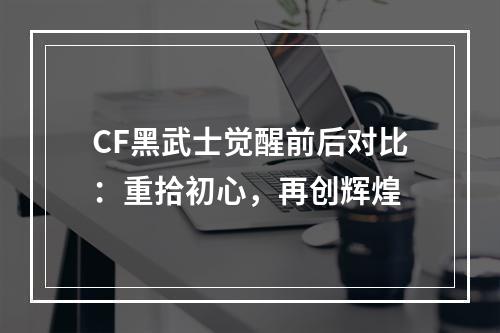 CF黑武士觉醒前后对比：重拾初心，再创辉煌