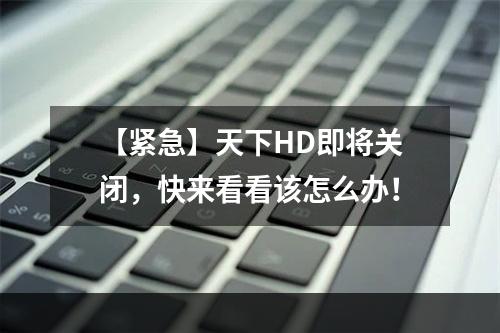 【紧急】天下HD即将关闭，快来看看该怎么办！