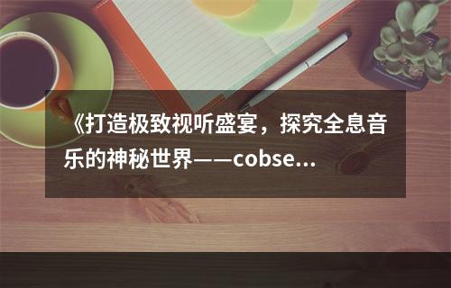 《打造极致视听盛宴，探究全息音乐的神秘世界——cobservation》