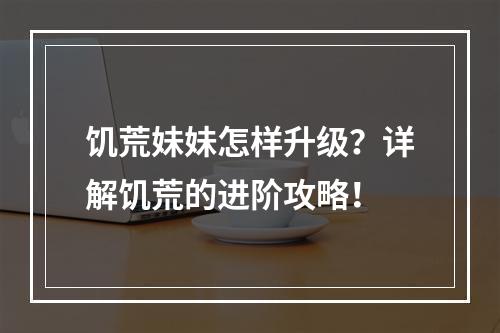 饥荒妹妹怎样升级？详解饥荒的进阶攻略！