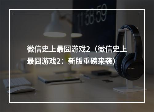 微信史上最囧游戏2（微信史上最囧游戏2：新版重磅来袭）