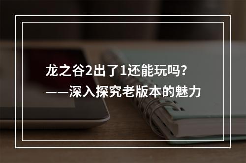 龙之谷2出了1还能玩吗？——深入探究老版本的魅力