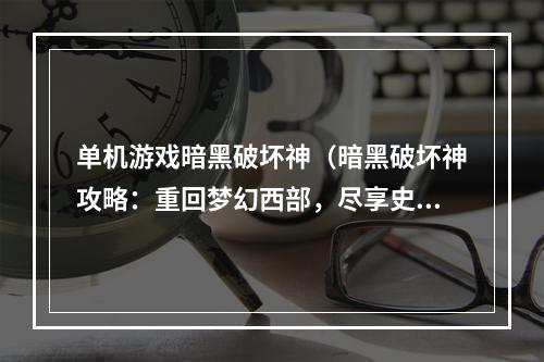 单机游戏暗黑破坏神（暗黑破坏神攻略：重回梦幻西部，尽享史诗般的战斗！）