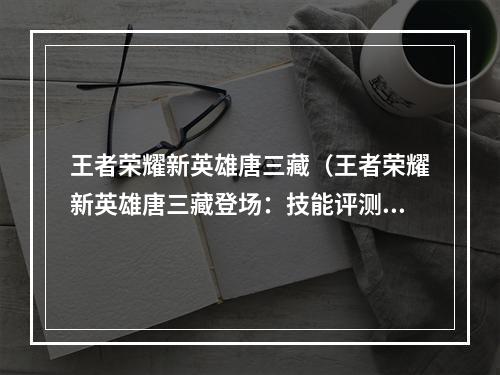 王者荣耀新英雄唐三藏（王者荣耀新英雄唐三藏登场：技能评测与玩法攻略）