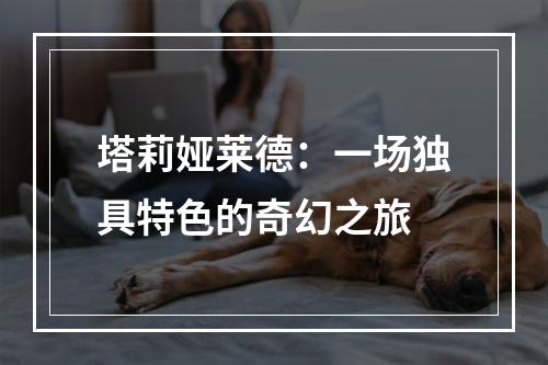 塔莉娅莱德：一场独具特色的奇幻之旅