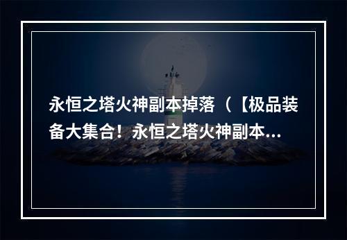 永恒之塔火神副本掉落（【极品装备大集合！永恒之塔火神副本掉落攻略揭秘】）