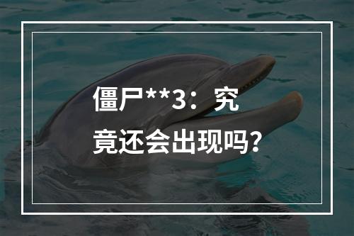 僵尸**3：究竟还会出现吗？