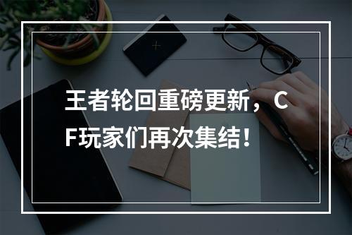 王者轮回重磅更新，CF玩家们再次集结！