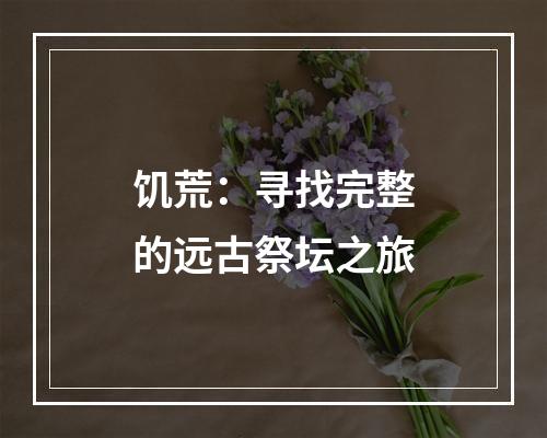 饥荒：寻找完整的远古祭坛之旅