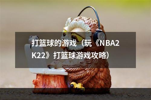 打篮球的游戏（玩《NBA2K22》打篮球游戏攻略）