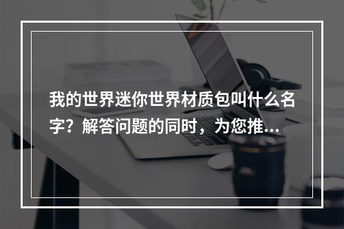 我的世界迷你世界材质包叫什么名字？解答问题的同时，为您推荐6个优秀的材质包，美化你的迷你世界。