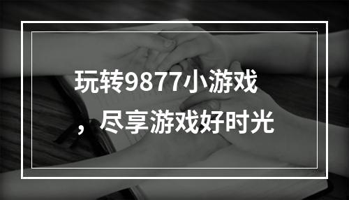 玩转9877小游戏，尽享游戏好时光