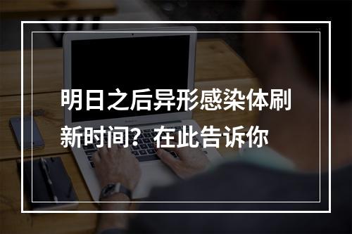 明日之后异形感染体刷新时间？在此告诉你