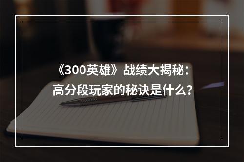 《300英雄》战绩大揭秘：高分段玩家的秘诀是什么？