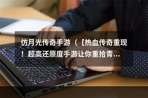 仿月光传奇手游（【热血传奇重现！超高还原度手游让你重拾青春记忆】）