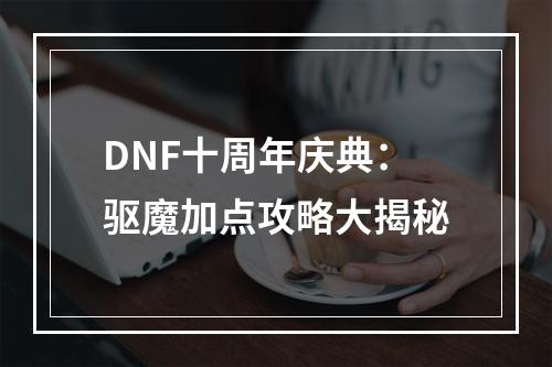 DNF十周年庆典：驱魔加点攻略大揭秘