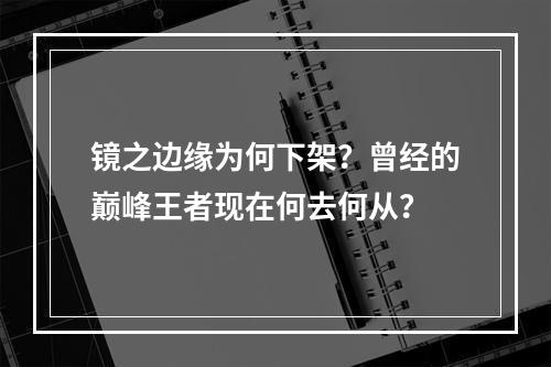 镜之边缘为何下架？曾经的巅峰王者现在何去何从？