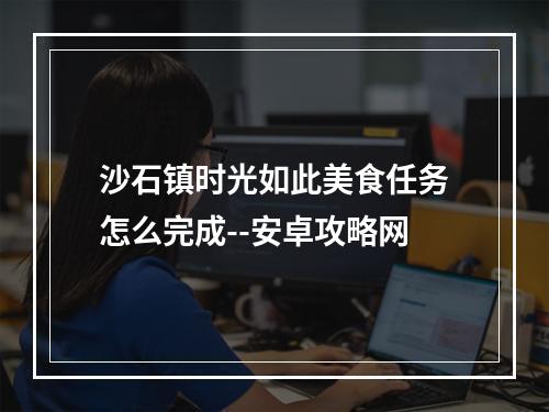 沙石镇时光如此美食任务怎么完成--安卓攻略网