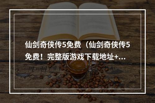 仙剑奇侠传5免费（仙剑奇侠传5免费！完整版游戏下载地址+攻略必看！）