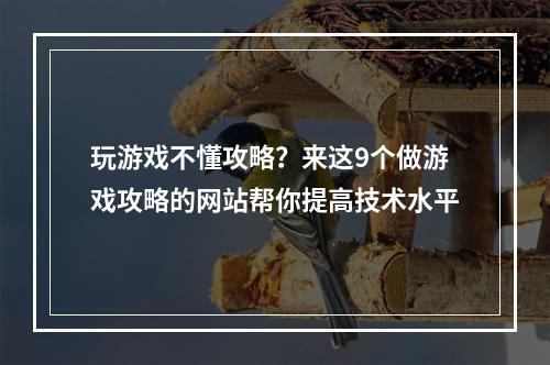 玩游戏不懂攻略？来这9个做游戏攻略的网站帮你提高技术水平