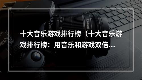 十大音乐游戏排行榜（十大音乐游戏排行榜：用音乐和游戏双倍享受）