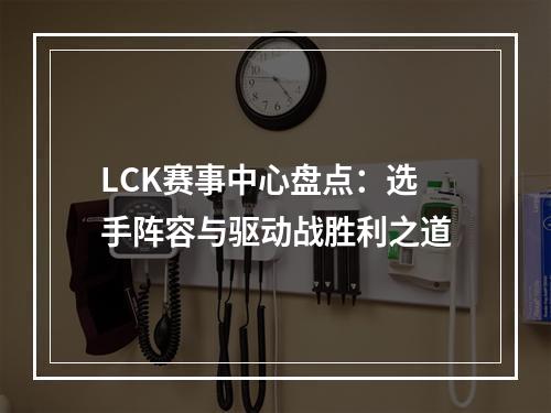 LCK赛事中心盘点：选手阵容与驱动战胜利之道