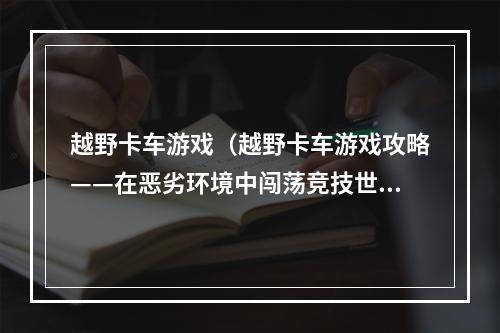 越野卡车游戏（越野卡车游戏攻略——在恶劣环境中闯荡竞技世界）